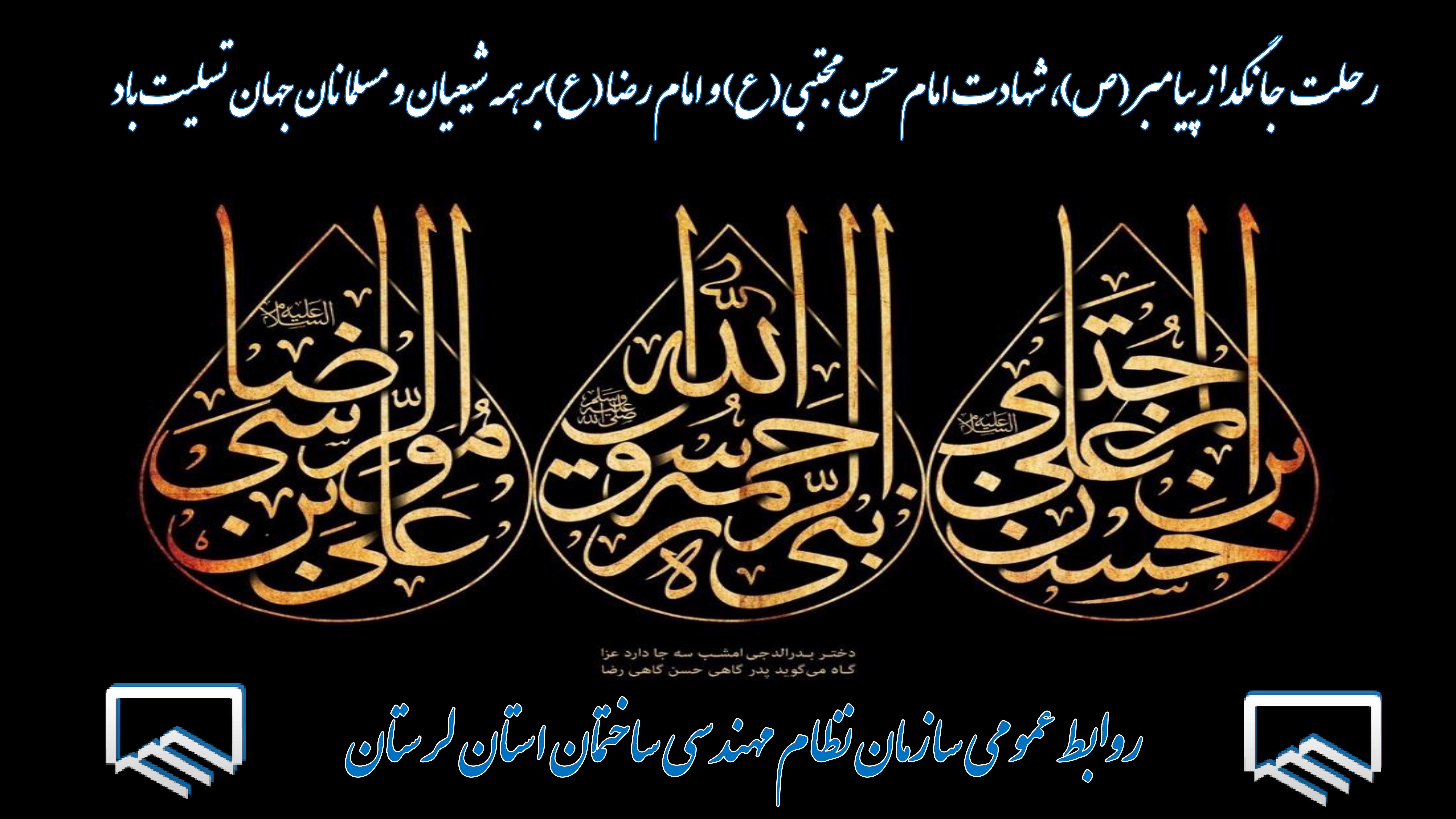 به گزارش روابط عمومی سازمان نظام مهندسی ساختمان استان لرستان ، مهندس «حمزه حیات پور» رئیس سازمان با صدور پیامی فرارسیدن ایام سوگواری دهه پایانی ماه صفر که مصادف با رحلت جانگداز رسول اکرم (ص)، امام حسن مجتبی (ع) و امام رضا (ع) می باشد را به تمامی مسلمین جهان تسلیت و تعزیت گفتند متن پیام بدین شرح است: اعظم الله اجورنا و اجورکم بمصاب النبي المصطفی و الحسن المجتبی و الرضا المرتضی به راستی، رسول مهربانی ها و اهل بیت مطهر ایشان، مظهر تامّ اسمای الهی و آیینه تمام نمای صفات جمال و جلال حقّ اند و گام نهادن در مسیر